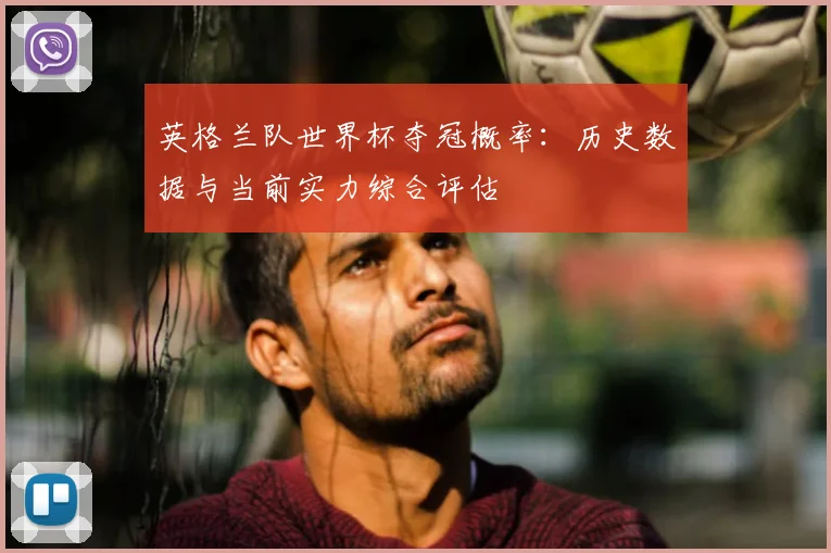 英格兰队世界杯夺冠概率：历史数据与当前实力综合评估