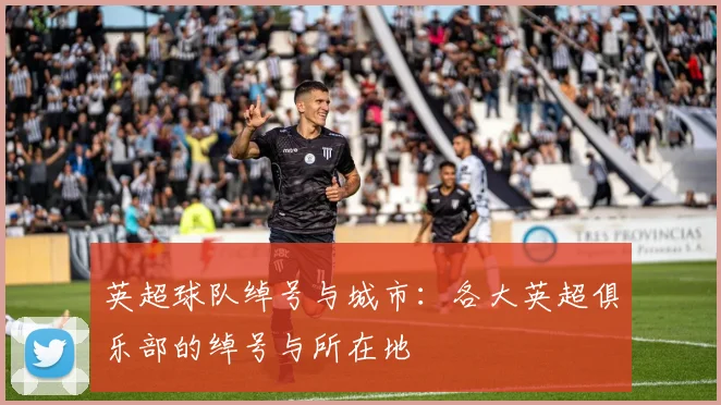 英超球队绰号与城市：各大英超俱乐部的绰号与所在地