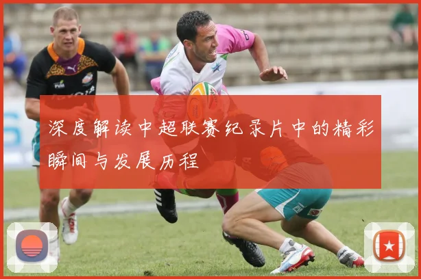 深度解读中超联赛纪录片中的精彩瞬间与发展历程
