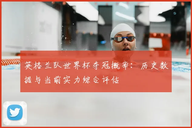 英格兰队世界杯夺冠概率：历史数据与当前实力综合评估