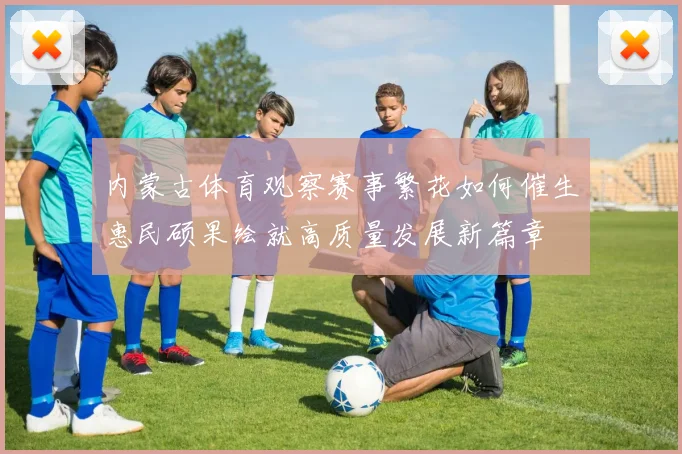 内蒙古体育观察赛事繁花如何催生惠民硕果绘就高质量发展新篇章