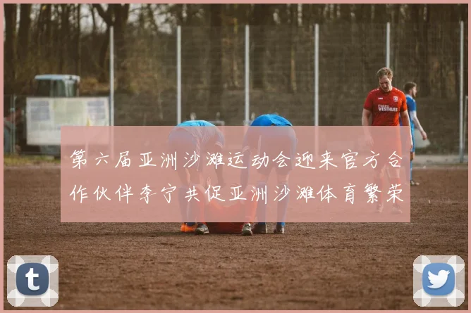 第六届亚洲沙滩运动会迎来官方合作伙伴李宁共促亚洲沙滩体育繁荣