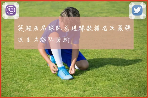 英超历届球队总进球数排名及最强攻击力球队分析