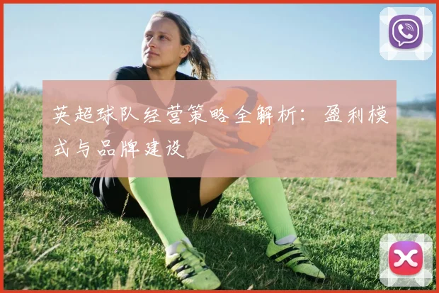英超球队经营策略全解析：盈利模式与品牌建设