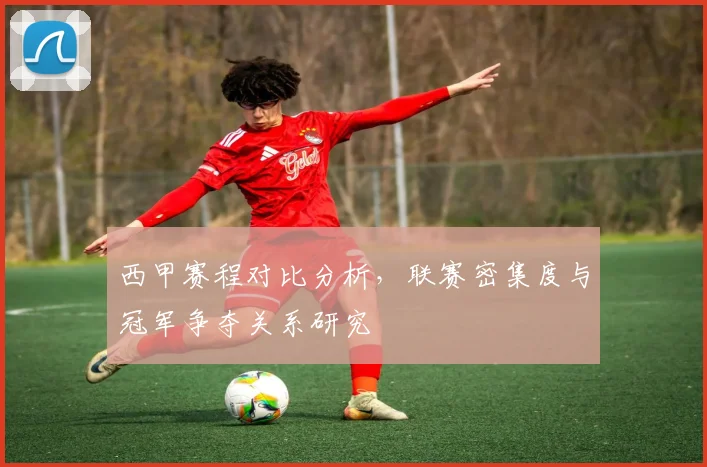 西甲赛程对比分析，联赛密集度与冠军争夺关系研究