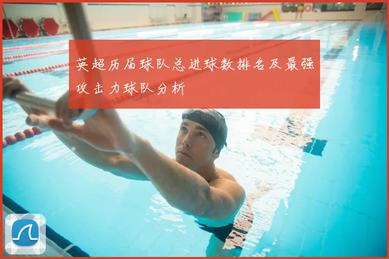 英超历届球队总进球数排名及最强攻击力球队分析